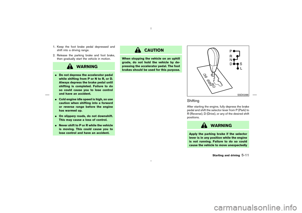 NISSAN MURANO 2004 1.G Owners Manual 1. Keep the foot brake pedal depressed and
shift into a driving range.
2. Release the parking brake and foot brake,
then gradually start the vehicle in motion.
WARNING
Do not depress the accelerator 