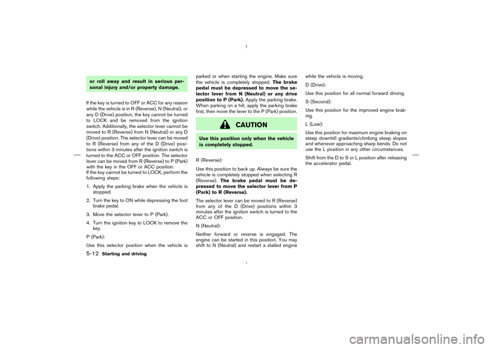 NISSAN MURANO 2004 1.G Owners Manual or roll away and result in serious per-
sonal injury and/or property damage.
If the key is turned to OFF or ACC for any reason
while the vehicle is in R (Reverse), N (Neutral), or
any D (Drive) positi