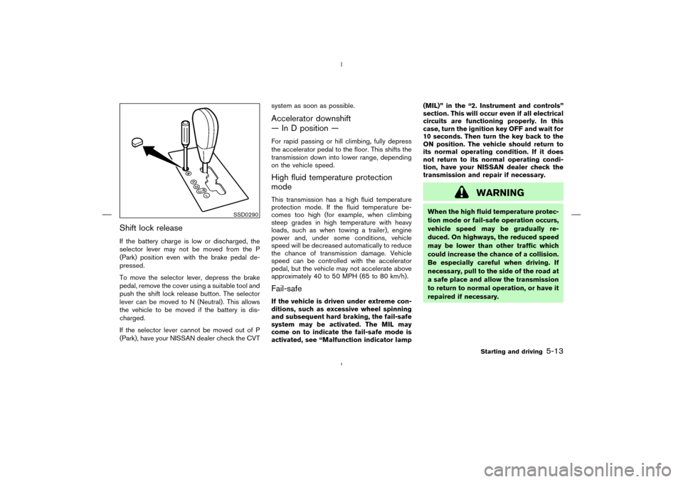 NISSAN MURANO 2004 1.G Owners Manual Shift lock releaseIf the battery charge is low or discharged, the
selector lever may not be moved from the P
(Park) position even with the brake pedal de-
pressed.
To move the selector lever, depress 