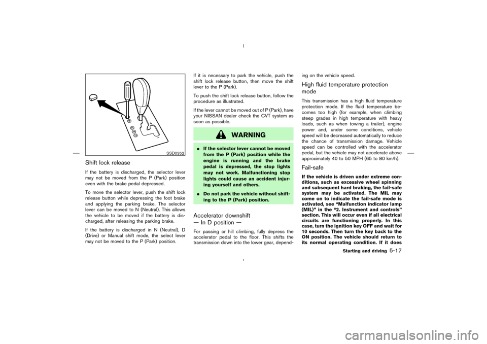 NISSAN MURANO 2004 1.G Owners Manual Shift lock releaseIf the battery is discharged, the selector lever
may not be moved from the P (Park) position
even with the brake pedal depressed.
To move the selector lever, push the shift lock
rele