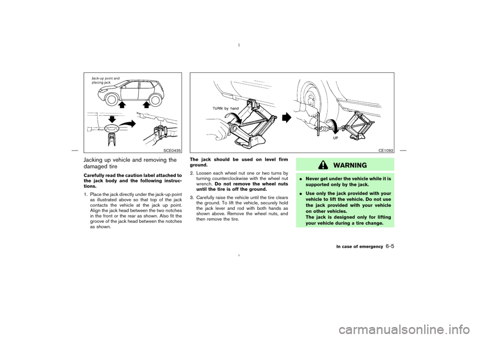 NISSAN MURANO 2004 1.G Owners Manual Jacking up vehicle and removing the
damaged tireCarefully read the caution label attached to
the jack body and the following instruc-
tions.
1. Place the jack directly under the jack-up point
as illus