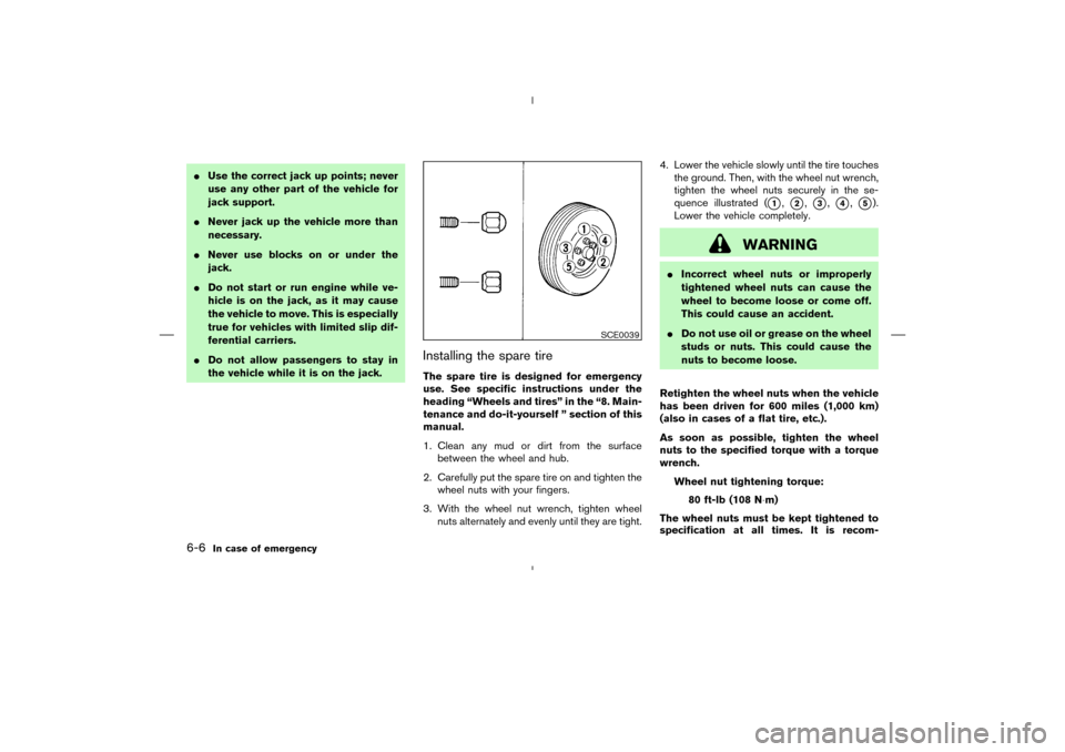 NISSAN MURANO 2004 1.G User Guide Use the correct jack up points; never
use any other part of the vehicle for
jack support.
Never jack up the vehicle more than
necessary.
Never use blocks on or under the
jack.
Do not start or run 