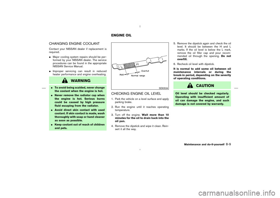 NISSAN MURANO 2004 1.G Owners Manual CHANGING ENGINE COOLANTContact your NISSAN dealer if replacement is
required.
Major cooling system repairs should be per-
formed by your NISSAN dealer. The service
procedures can be found in the appr