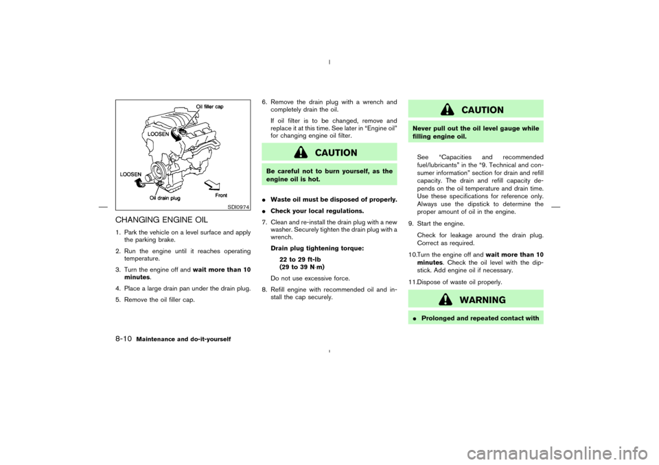 NISSAN MURANO 2004 1.G User Guide CHANGING ENGINE OIL1. Park the vehicle on a level surface and apply
the parking brake.
2. Run the engine until it reaches operating
temperature.
3. Turn the engine off andwait more than 10
minutes.
4.