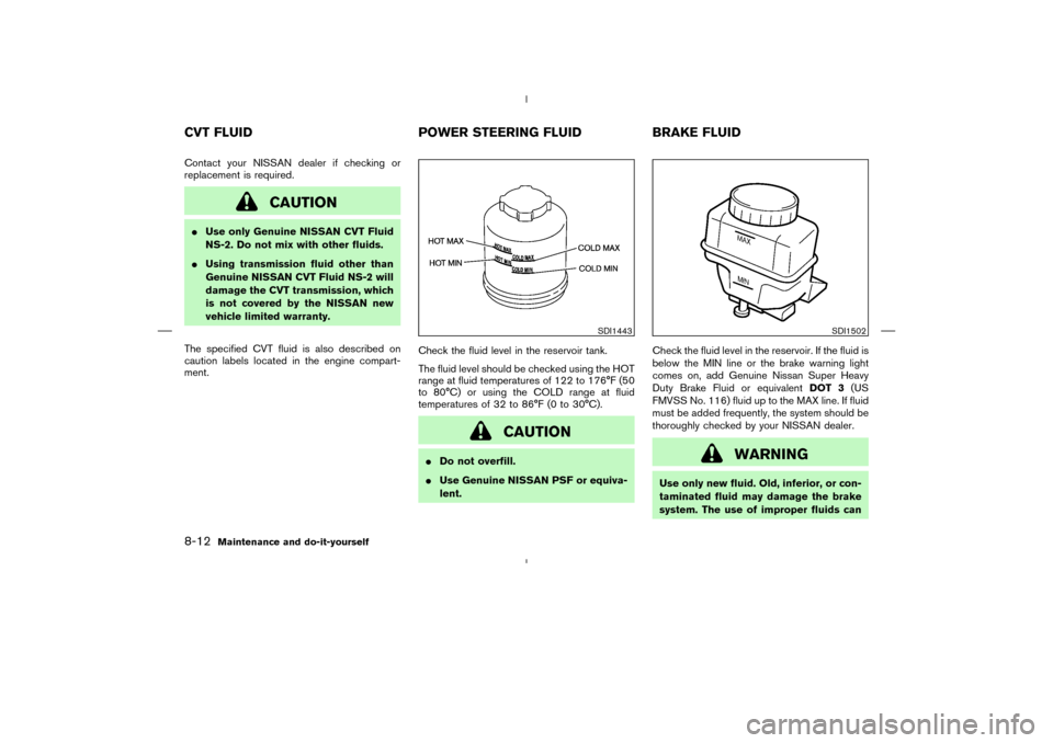 NISSAN MURANO 2004 1.G Owners Manual Contact your NISSAN dealer if checking or
replacement is required.
CAUTION
Use only Genuine NISSAN CVT Fluid
NS-2. Do not mix with other fluids.
Using transmission fluid other than
Genuine NISSAN CV