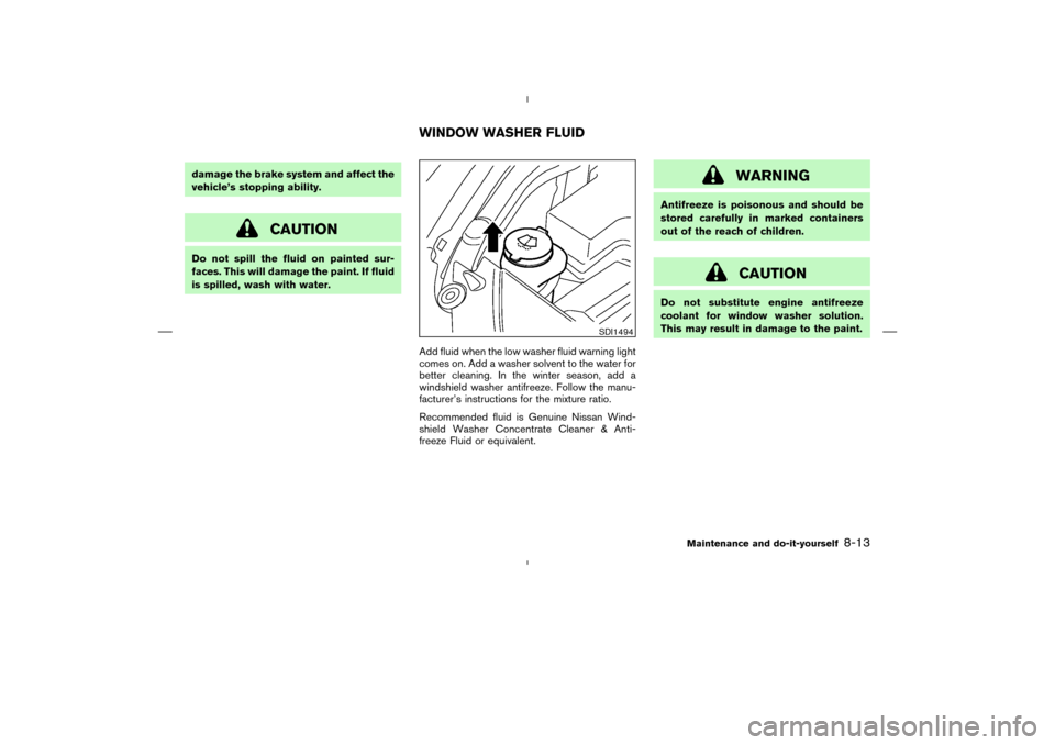 NISSAN MURANO 2004 1.G Owners Manual damage the brake system and affect the
vehicle’s stopping ability.
CAUTION
Do not spill the fluid on painted sur-
faces. This will damage the paint. If fluid
is spilled, wash with water.
Add fluid w