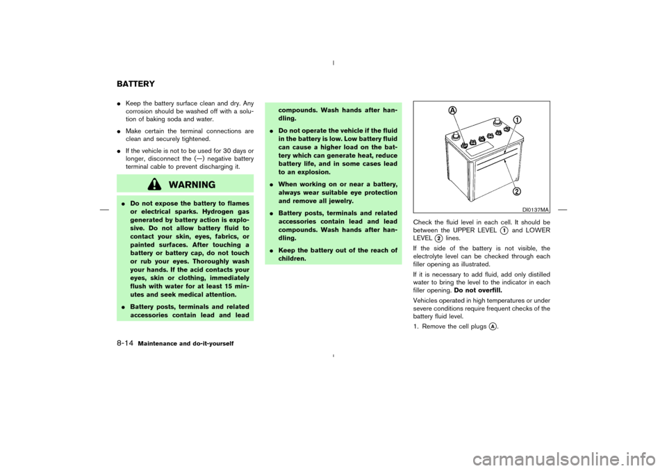 NISSAN MURANO 2004 1.G Owners Guide Keep the battery surface clean and dry. Any
corrosion should be washed off with a solu-
tion of baking soda and water.
Make certain the terminal connections are
clean and securely tightened.
If the