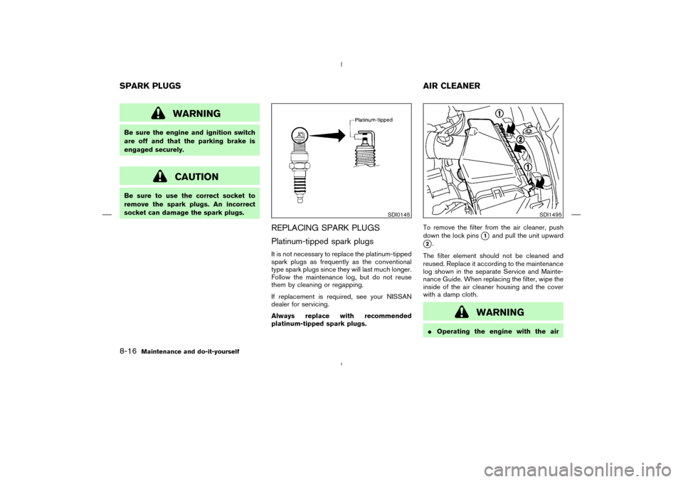 NISSAN MURANO 2004 1.G Owners Guide WARNING
Be sure the engine and ignition switch
are off and that the parking brake is
engaged securely.
CAUTION
Be sure to use the correct socket to
remove the spark plugs. An incorrect
socket can dama