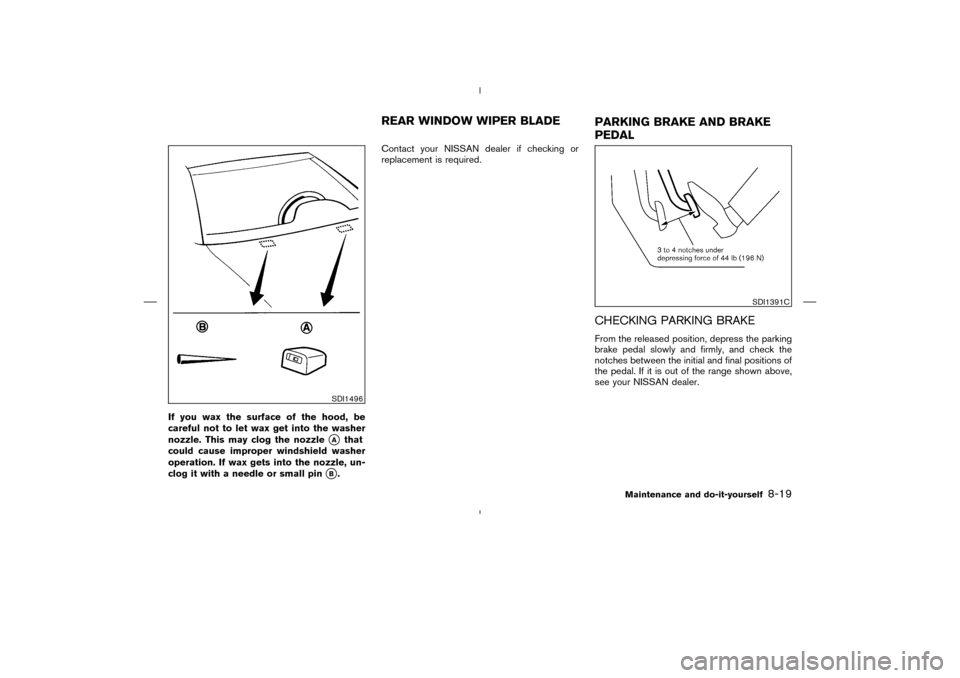 NISSAN MURANO 2004 1.G Owners Guide If you wax the surface of the hood, be
careful not to let wax get into the washer
nozzle. This may clog the nozzle
A
that
could cause improper windshield washer
operation. If wax gets into the nozzle