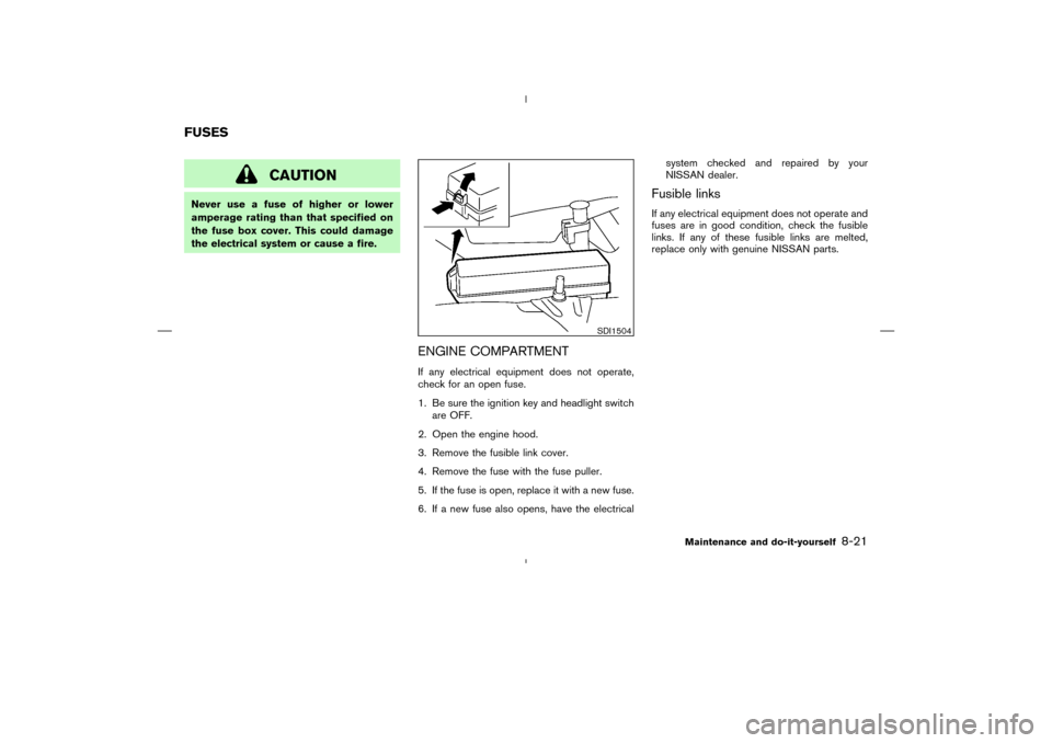 NISSAN MURANO 2004 1.G Owners Guide CAUTION
Never use a fuse of higher or lower
amperage rating than that specified on
the fuse box cover. This could damage
the electrical system or cause a fire.
ENGINE COMPARTMENTIf any electrical equi