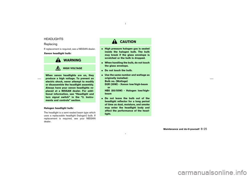 NISSAN MURANO 2004 1.G Owners Manual HEADLIGHTS
ReplacingIf replacement is required, see a NISSAN dealer.
Xenon headlight bulb:
WARNINGHIGH VOLTAGE
When xenon headlights are on, they
produce a high voltage. To prevent an
electric shock, 