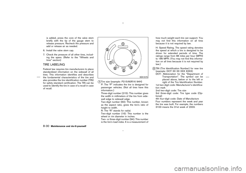 NISSAN MURANO 2004 1.G Owners Manual is added, press the core of the valve stem
briefly with the tip of the gauge stem to
release pressure. Recheck the pressure and
add or release air as needed.
6. Install the valve stem cap.
7. Check th