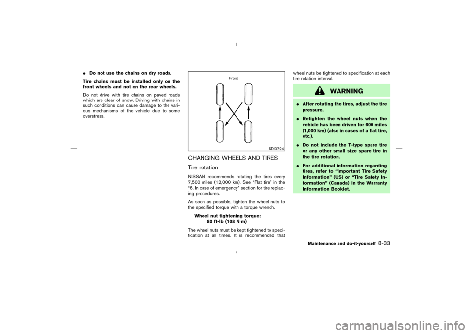 NISSAN MURANO 2004 1.G Service Manual Do not use the chains on dry roads.
Tire chains must be installed only on the
front wheels and not on the rear wheels.
Do not drive with tire chains on paved roads
which are clear of snow. Driving wi