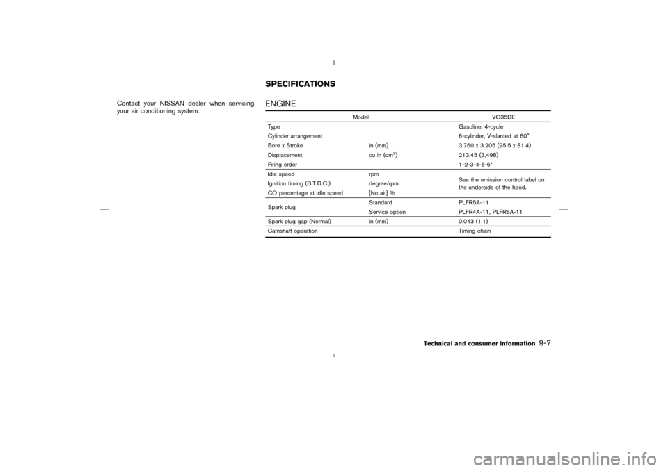 NISSAN MURANO 2004 1.G Owners Manual Contact your NISSAN dealer when servicing
your air conditioning system.
ENGINE
Model VQ35DE
Type Gasoline, 4-cycle
Cylinder arrangement 6-cylinder, V-slanted at 60°
Bore x Stroke in (mm) 3.760 x 3.20