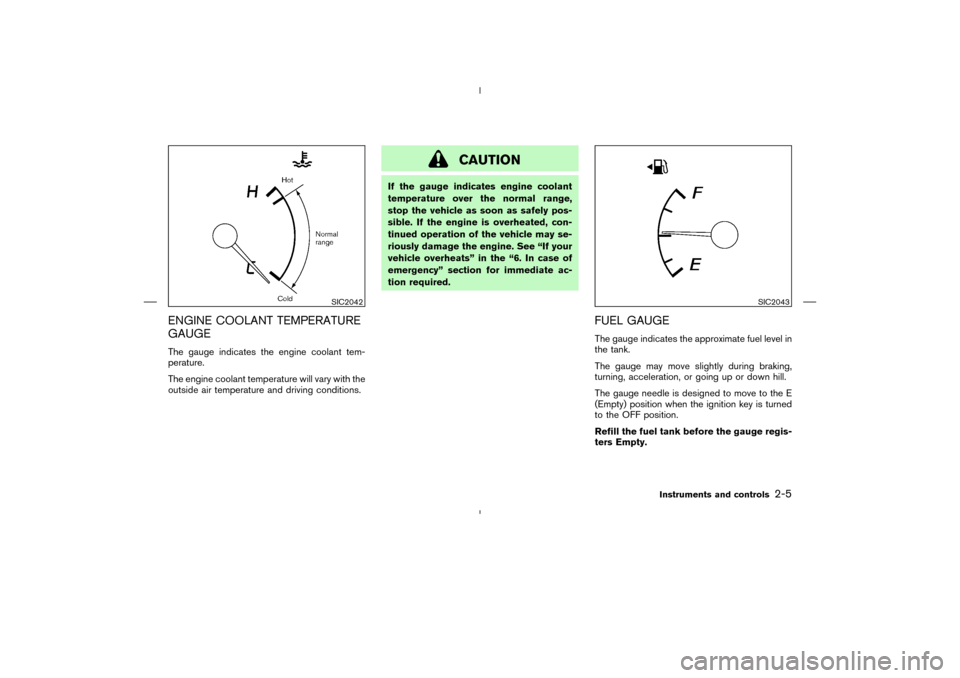 NISSAN MURANO 2004 1.G Owners Manual ENGINE COOLANT TEMPERATURE
GAUGEThe gauge indicates the engine coolant tem-
perature.
The engine coolant temperature will vary with the
outside air temperature and driving conditions.
CAUTION
If the g