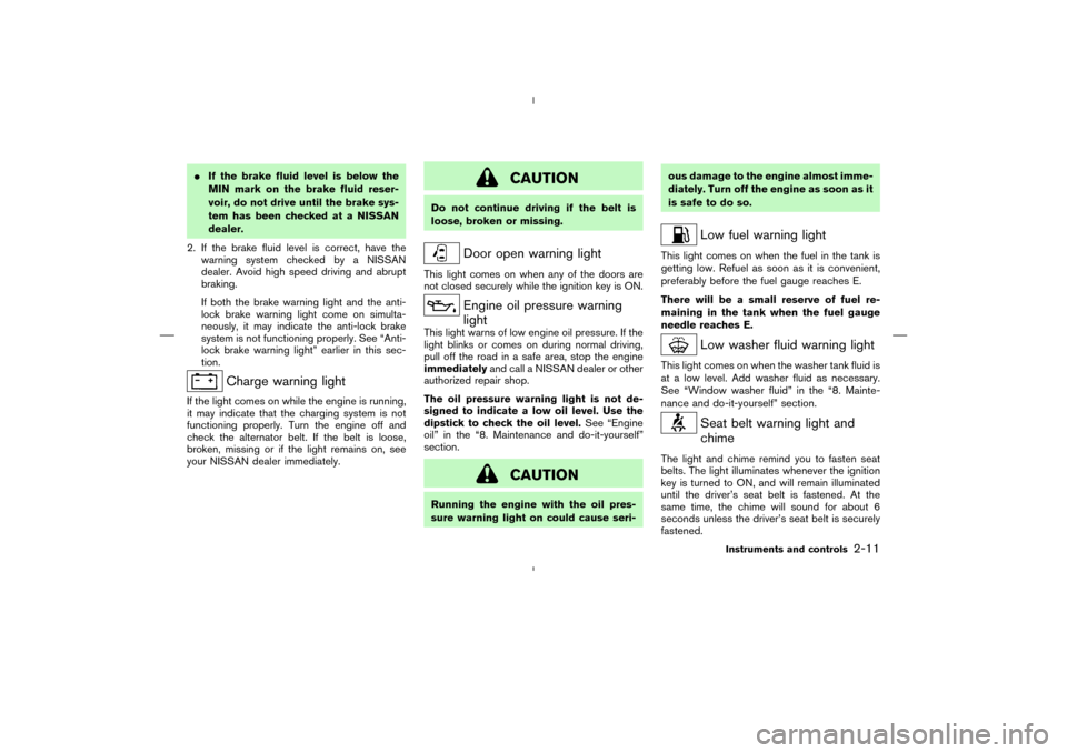 NISSAN MURANO 2004 1.G Owners Manual If the brake fluid level is below the
MINmark on the brake fluid reser-
voir, do not drive until the brake sys-
tem has been checked at a NISSAN
dealer.
2. If the brake fluid level is correct, have t