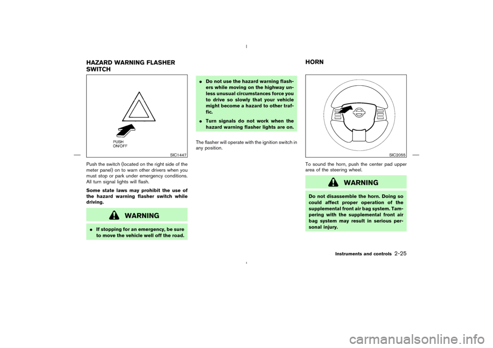 NISSAN MURANO 2004 1.G Manual Online Push the switch (located on the right side of the
meter panel) on to warn other drivers when you
must stop or park under emergency conditions.
All turn signal lights will flash.
Some state laws may pr