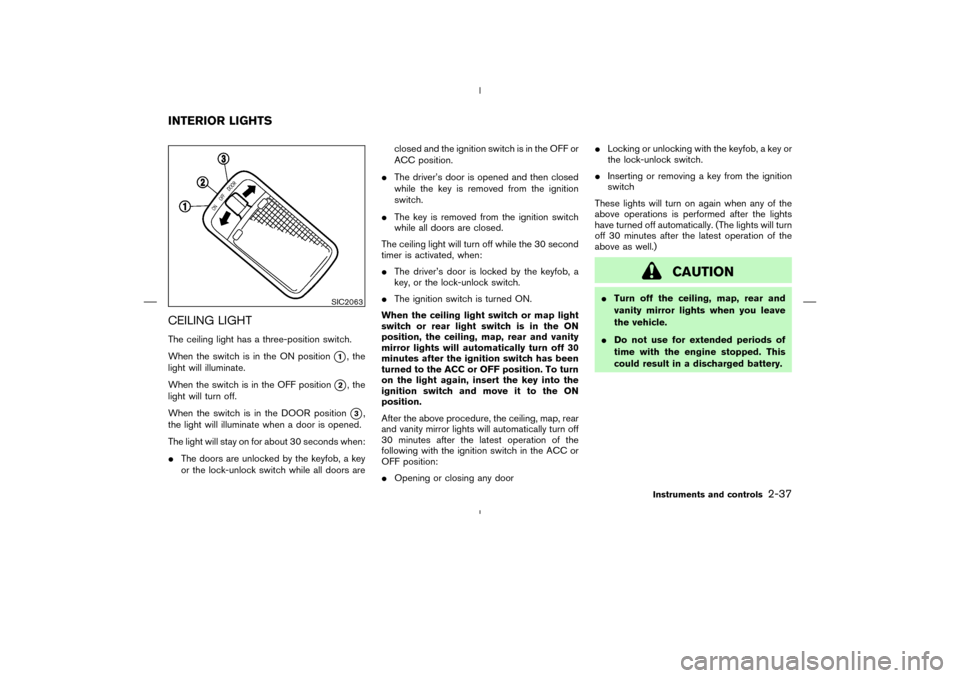 NISSAN MURANO 2004 1.G Owners Manual CEILING LIGHTThe ceiling light has a three-position switch.
When the switch is in the ON position
1, the
light will illuminate.
When the switch is in the OFF position
2, the
light will turn off.
Whe