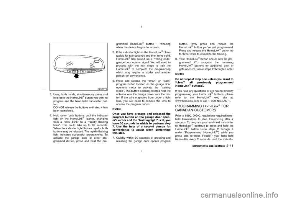 NISSAN MURANO 2004 1.G Owners Manual 3. Using both hands, simultaneously press and
hold both the HomeLink
button you want to
program and the hand-held transmitter but-
ton.
DO NOT release the buttons until step 4 has
been completed.
4. H