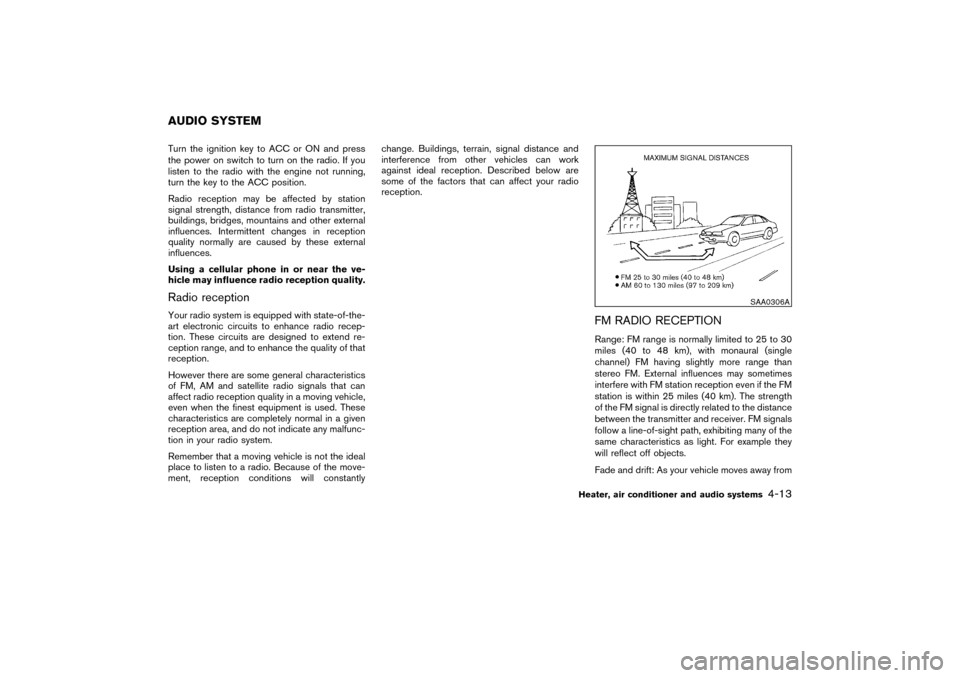 NISSAN PATHFINDER 2004 R50 / 2.G Owners Manual Turn the ignition key to ACC or ON and press
the power on switch to turn on the radio. If you
listen to the radio with the engine not running,
turn the key to the ACC position.
Radio reception may be 