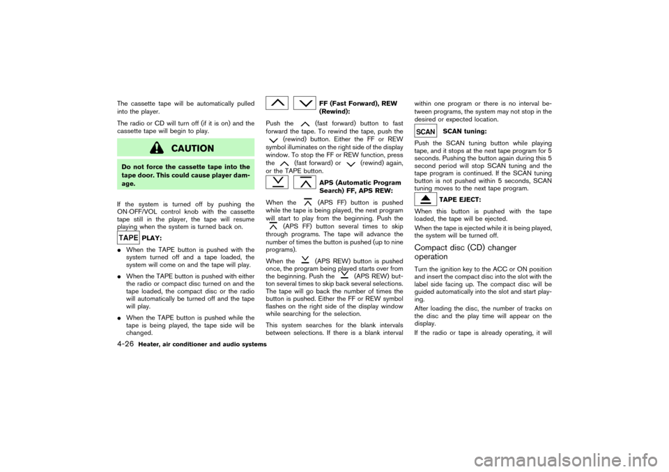 NISSAN PATHFINDER 2004 R50 / 2.G Owners Manual The cassette tape will be automatically pulled
into the player.
The radio or CD will turn off (if it is on) and the
cassette tape will begin to play.
CAUTION
Do not force the cassette tape into the
ta