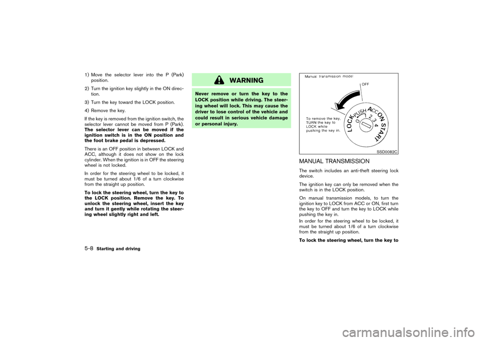 NISSAN PATHFINDER 2004 R50 / 2.G Owners Manual 1) Move the selector lever into the P (Park)
position.
2) Turn the ignition key slightly in the ON direc-
tion.
3) Turn the key toward the LOCK position.
4) Remove the key.
If the key is removed from 