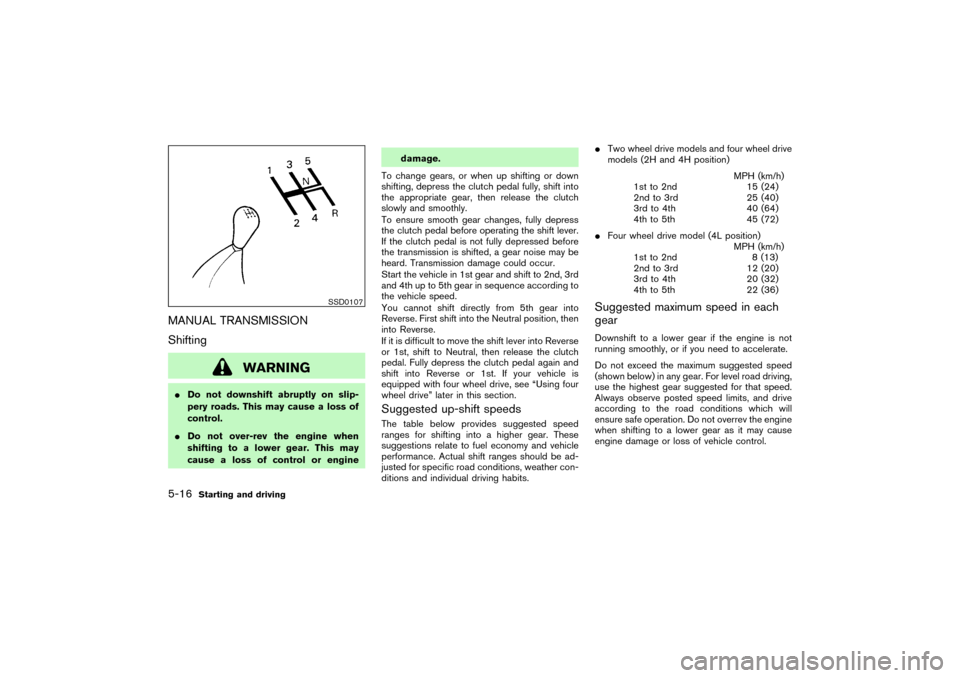 NISSAN PATHFINDER 2004 R50 / 2.G Owners Manual MANUAL TRANSMISSION
Shifting
WARNING
Do not downshift abruptly on slip-
pery roads. This may cause a loss of
control.
Do not over-rev the engine when
shifting to a lower gear. This may
cause a loss 