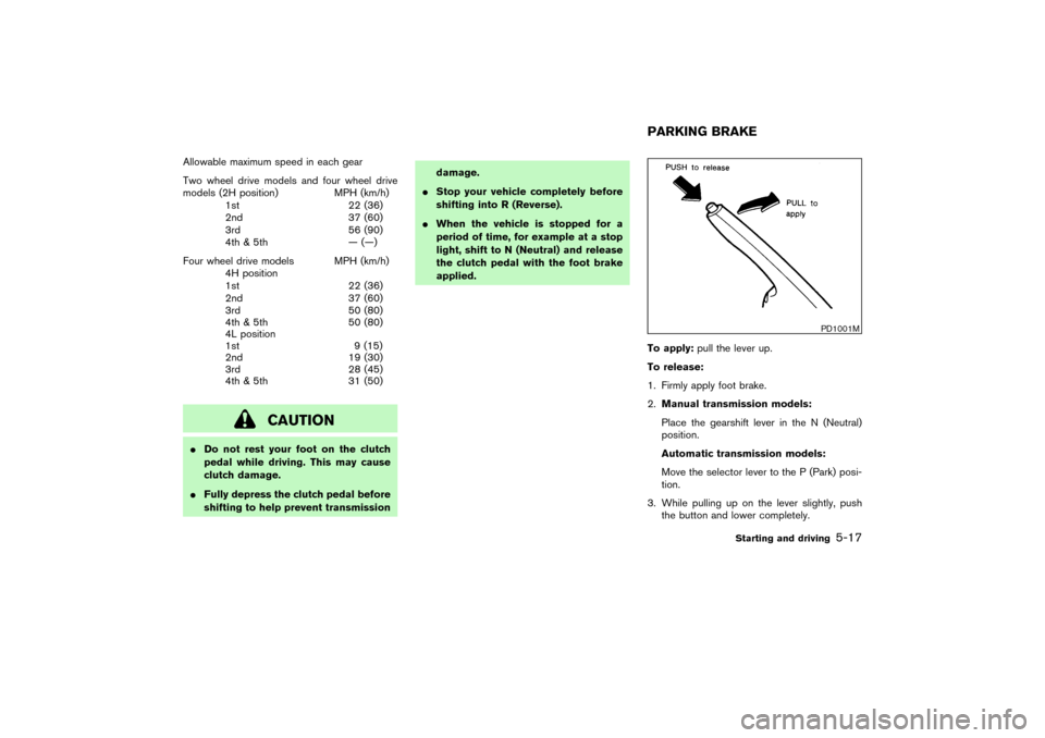 NISSAN PATHFINDER 2004 R50 / 2.G Owners Manual Allowable maximum speed in each gear
Two wheel drive models and four wheel drive
models (2H position) MPH (km/h)
1st 22 (36)
2nd 37 (60)
3rd 56 (90)
4th & 5th — (—)
Four wheel drive models MPH (km
