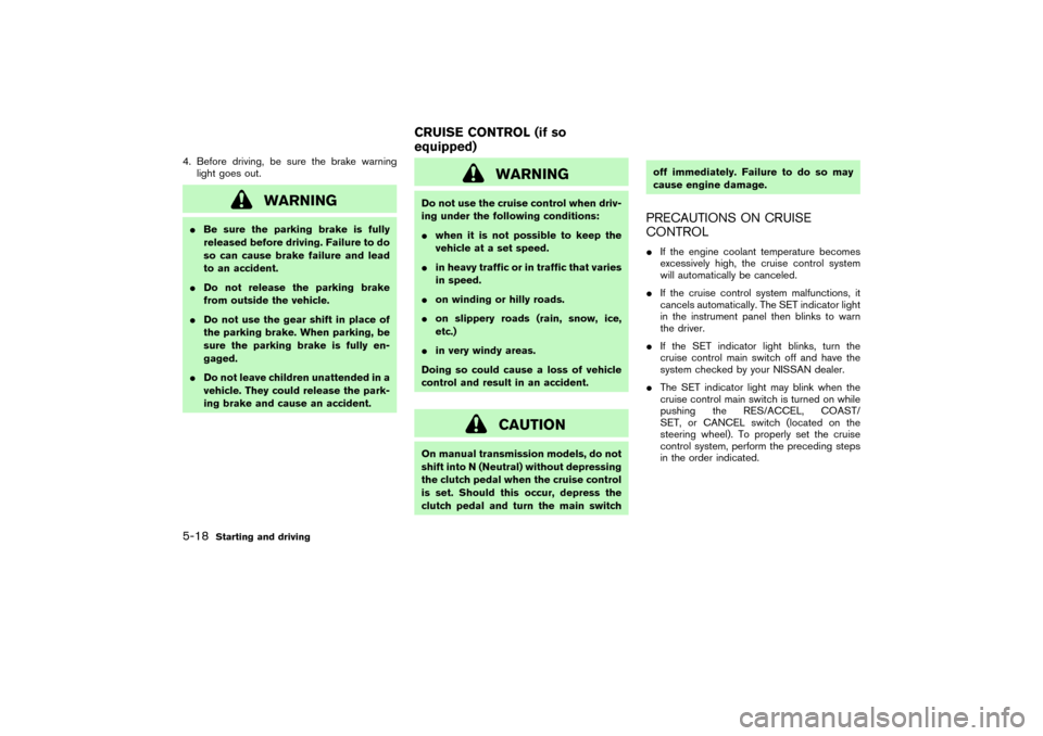 NISSAN PATHFINDER 2004 R50 / 2.G Owners Manual 4. Before driving, be sure the brake warning
light goes out.
WARNING
Be sure the parking brake is fully
released before driving. Failure to do
so can cause brake failure and lead
to an accident.
Do 