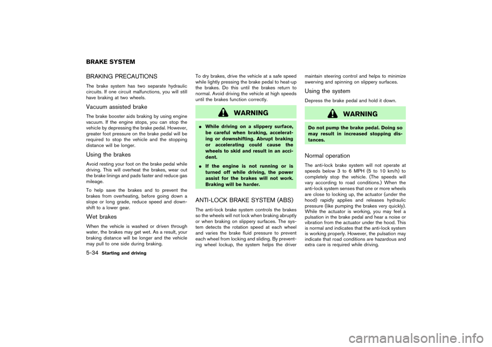 NISSAN PATHFINDER 2004 R50 / 2.G Owners Manual BRAKING PRECAUTIONSThe brake system has two separate hydraulic
circuits. If one circuit malfunctions, you will still
have braking at two wheels.Vacuum assisted brakeThe brake booster aids braking by u