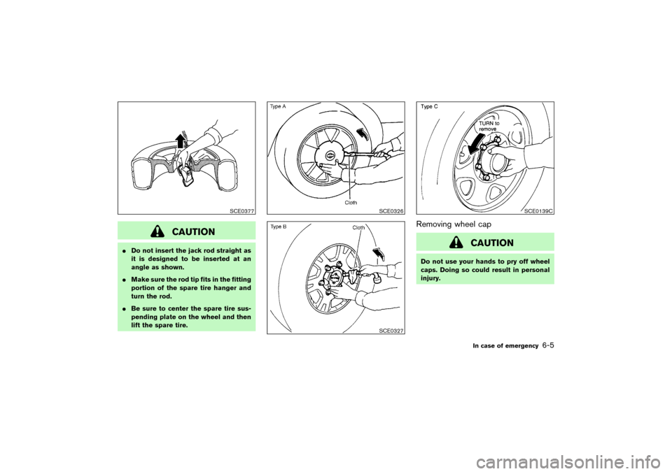 NISSAN PATHFINDER 2004 R50 / 2.G Owners Manual CAUTION
Do not insert the jack rod straight as
it is designed to be inserted at an
angle as shown.
Make sure the rod tip fits in the fitting
portion of the spare tire hanger and
turn the rod.
Be su