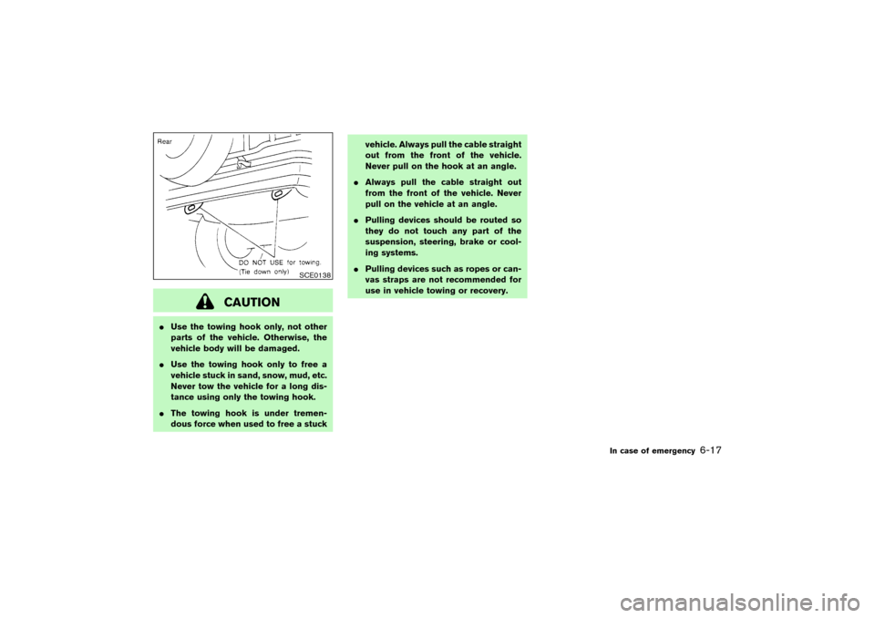 NISSAN PATHFINDER 2004 R50 / 2.G Owners Manual CAUTION
Use the towing hook only, not other
parts of the vehicle. Otherwise, the
vehicle body will be damaged.
Use the towing hook only to free a
vehicle stuck in sand, snow, mud, etc.
Never tow the