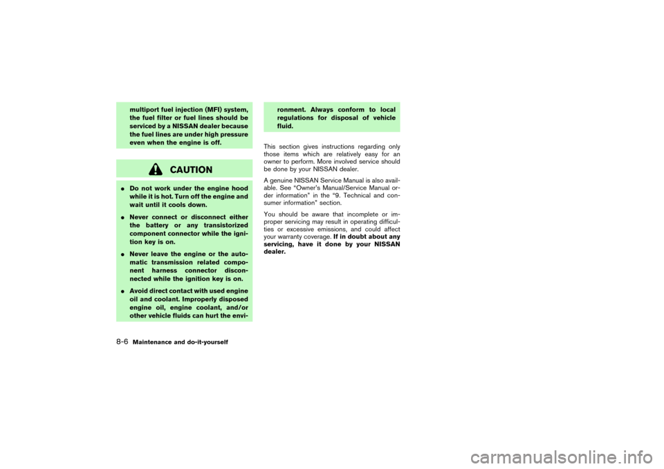 NISSAN PATHFINDER 2004 R50 / 2.G Owners Manual multiport fuel injection (MFI) system,
the fuel filter or fuel lines should be
serviced by a NISSAN dealer because
the fuel lines are under high pressure
even when the engine is off.
CAUTION
Do not w