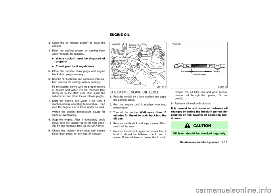 NISSAN PATHFINDER 2004 R50 / 2.G Owners Manual 3. Open the air release plug(s) to drain the
coolant.
4. Flush the cooling system by running fresh
water through the radiator.
Waste coolant must be disposed of
properly.
Check your local regulation