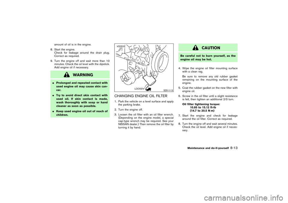 NISSAN PATHFINDER 2004 R50 / 2.G Owners Manual amount of oil is in the engine.
8. Start the engine.
Check for leakage around the drain plug.
Correct as required.
9. Turn the engine off and wait more than 10
minutes. Check the oil level with the di