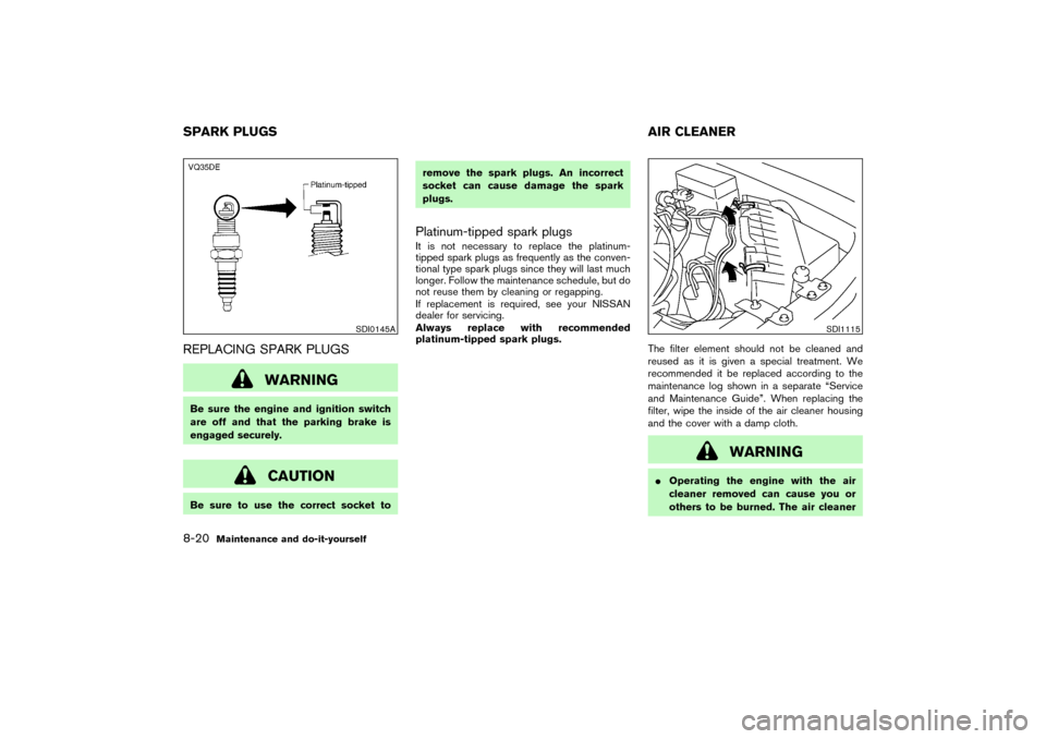 NISSAN PATHFINDER 2004 R50 / 2.G Owners Manual REPLACING SPARK PLUGS
WARNING
Be sure the engine and ignition switch
are off and that the parking brake is
engaged securely.
CAUTION
Be sure to use the correct socket toremove the spark plugs. An inco