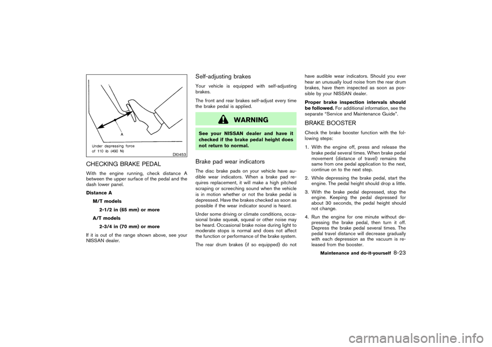 NISSAN PATHFINDER 2004 R50 / 2.G Owners Manual CHECKING BRAKE PEDALWith the engine running, check distance A
between the upper surface of the pedal and the
dash lower panel.
Distance A
M/T models
2-1/2 in (65 mm) or more
A/T models
2-3/4 in (70 mm