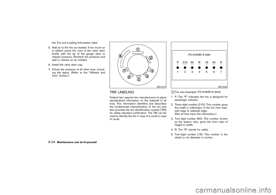 NISSAN PATHFINDER 2004 R50 / 2.G Owners Manual the Tire and Loading Information label.
5. Add air to the tire as needed. If too much air
is added, press the core of the valve stem
briefly with the tip of the gauge stem to
release pressure. Recheck