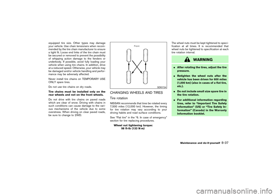 NISSAN PATHFINDER 2004 R50 / 2.G Owners Manual equipped tire size. Other types may damage
your vehicle. Use chain tensioners when recom-
mended by the tire chain manufacturer to ensure
a tight fit. Loose end links of the tire chain must
be secured