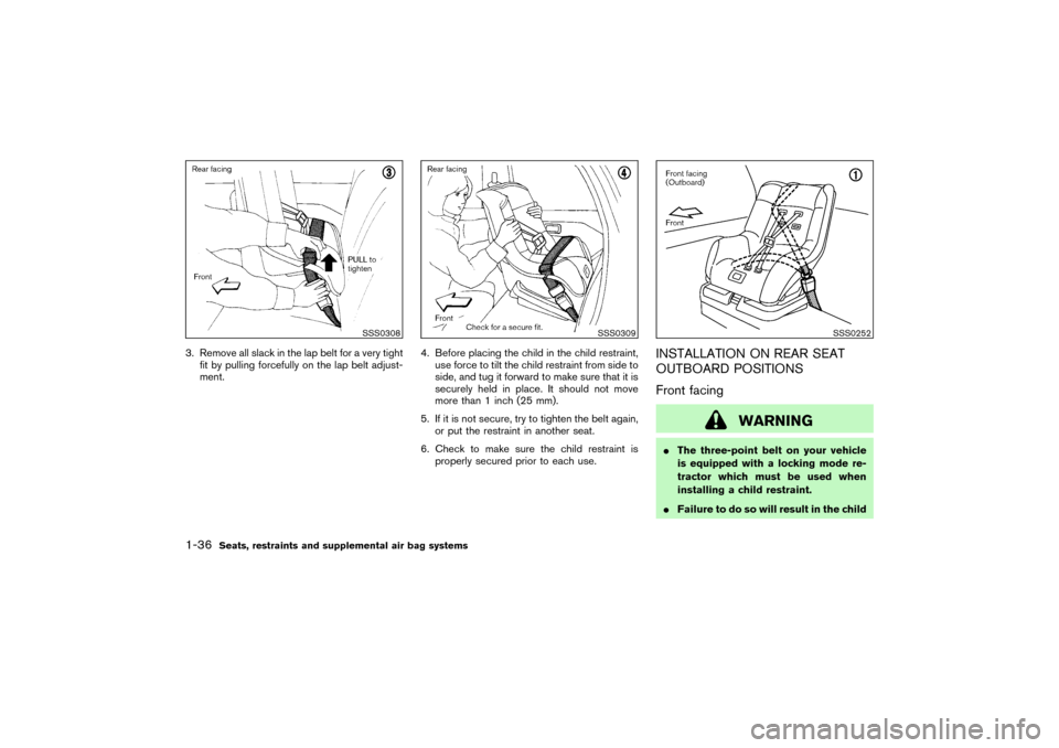 NISSAN PATHFINDER 2004 R50 / 2.G Service Manual 3. Remove all slack in the lap belt for a very tight
fit by pulling forcefully on the lap belt adjust-
ment.4. Before placing the child in the child restraint,
use force to tilt the child restraint fr