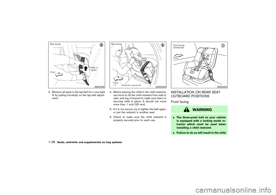 NISSAN PATHFINDER 2004 R50 / 2.G Owners Manual 3. Remove all slack in the lap belt for a very tight
fit by pulling forcefully on the lap belt adjust-
ment.4. Before placing the child in the child restraint,
use force to tilt the child restraint fr