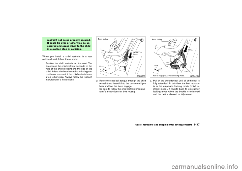 NISSAN PATHFINDER 2004 R50 / 2.G Owners Manual restraint not being properly secured.
It could tip over or otherwise be un-
secured and cause injury to the child
in a sudden stop or collision.
When you install a child restraint in a rear
outboard s