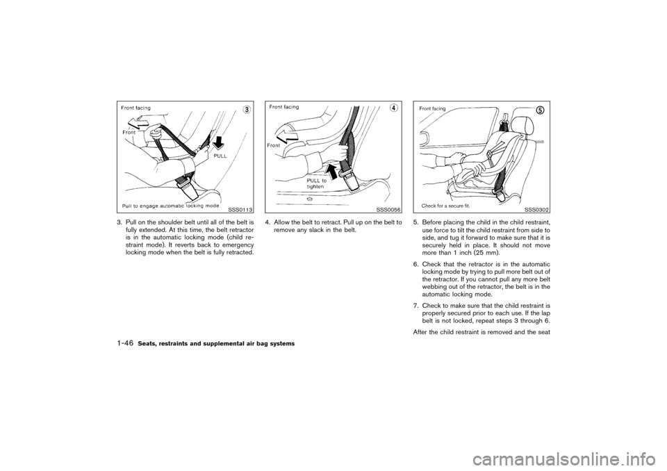 NISSAN PATHFINDER 2004 R50 / 2.G Owners Manual 3. Pull on the shoulder belt until all of the belt is
fully extended. At this time, the belt retractor
is in the automatic locking mode (child re-
straint mode). It reverts back to emergency
locking m