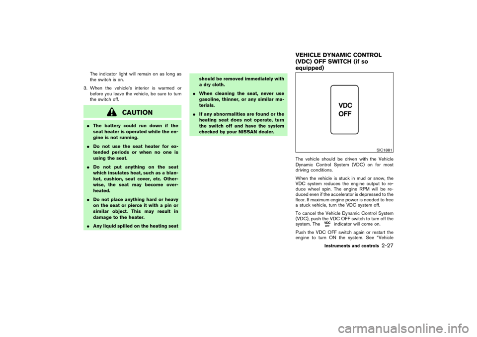 NISSAN PATHFINDER 2004 R50 / 2.G Owners Manual The indicator light will remain on as long as
the switch is on.
3. When the vehicle’s interior is warmed or
before you leave the vehicle, be sure to turn
the switch off.
CAUTION
The battery could r