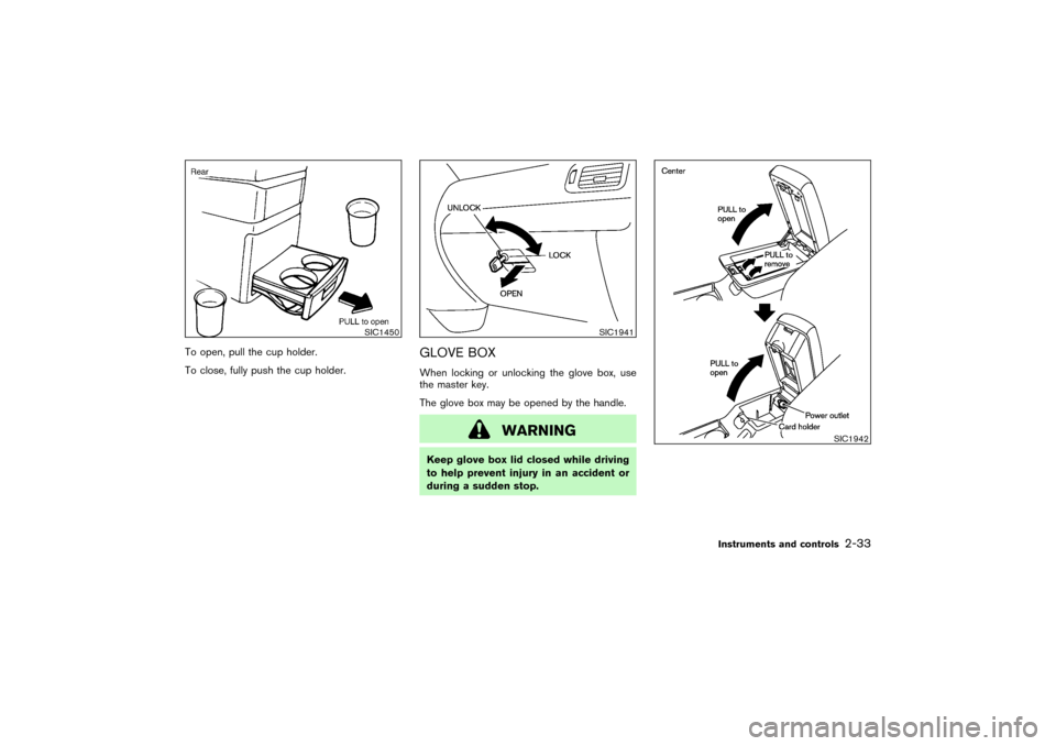 NISSAN PATHFINDER 2004 R50 / 2.G Owners Manual To open, pull the cup holder.
To close, fully push the cup holder.
GLOVE BOXWhen locking or unlocking the glove box, use
the master key.
The glove box may be opened by the handle.
WARNING
Keep glove b