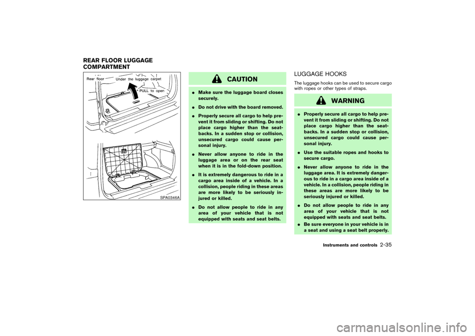NISSAN PATHFINDER 2004 R50 / 2.G Owners Manual CAUTION
Make sure the luggage board closes
securely.
Do not drive with the board removed.
Properly secure all cargo to help pre-
vent it from sliding or shifting. Do not
place cargo higher than the