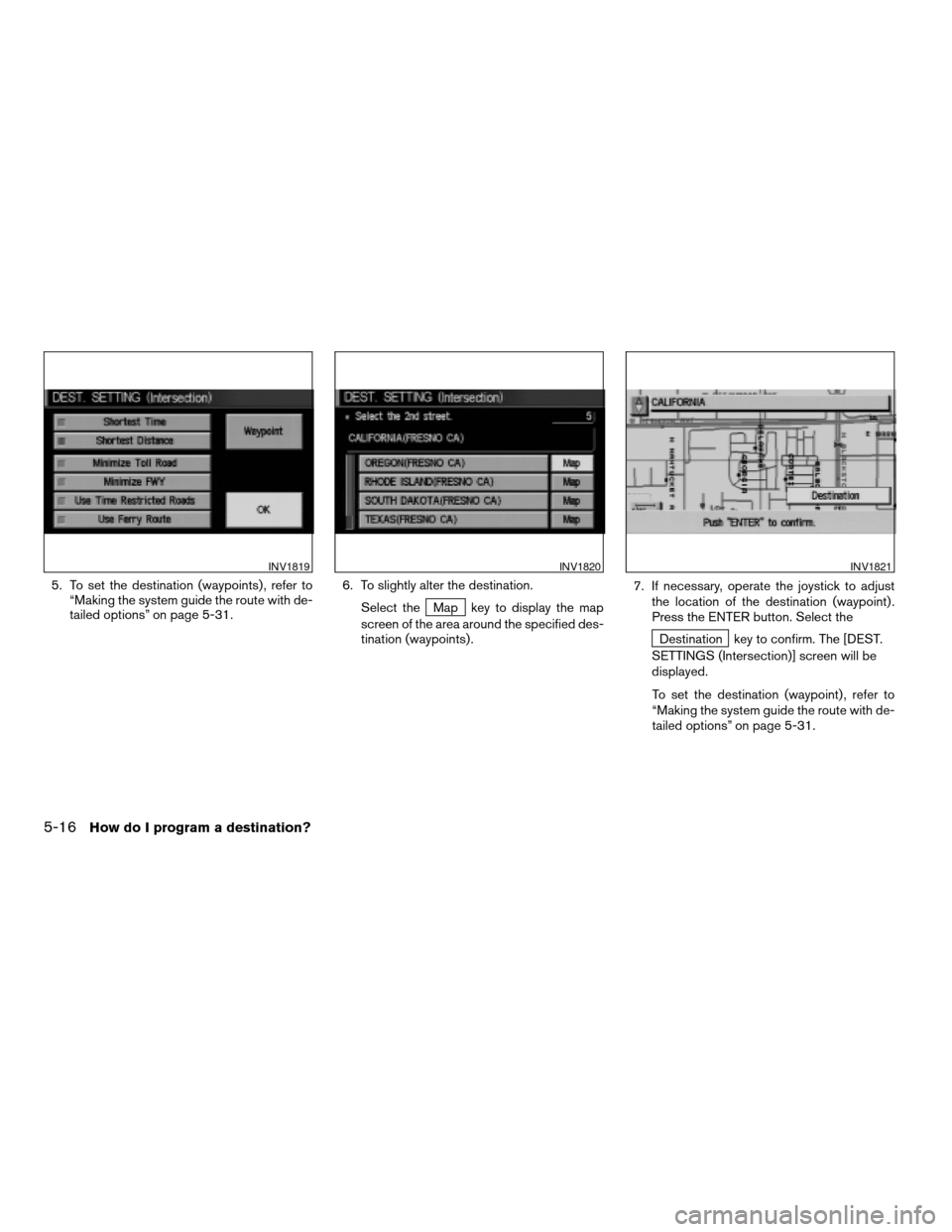 NISSAN QUEST 2004 V42 / 3.G Navigation Manual 5. To set the destination (waypoints) , refer to
“Making the system guide the route with de-
tailed options” on page 5-31.6. To slightly alter the destination.
Select the
Map key to display the ma