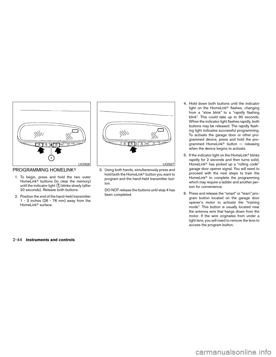 NISSAN QUEST 2004 V42 / 3.G Owners Manual PROGRAMMING HOMELINKT
1. To begin, press and hold the two outer
HomeLinkTbuttons (to clear the memory)
until the indicator light
s1blinks slowly (after
20 seconds) . Release both buttons.
2. Position NISSAN QUEST 2004 V42 / 3.G Owners Manual PROGRAMMING HOMELINKT
1. To begin, press and hold the two outer
HomeLinkTbuttons (to clear the memory)
until the indicator light
s1blinks slowly (after
20 seconds) . Release both buttons.
2. Position