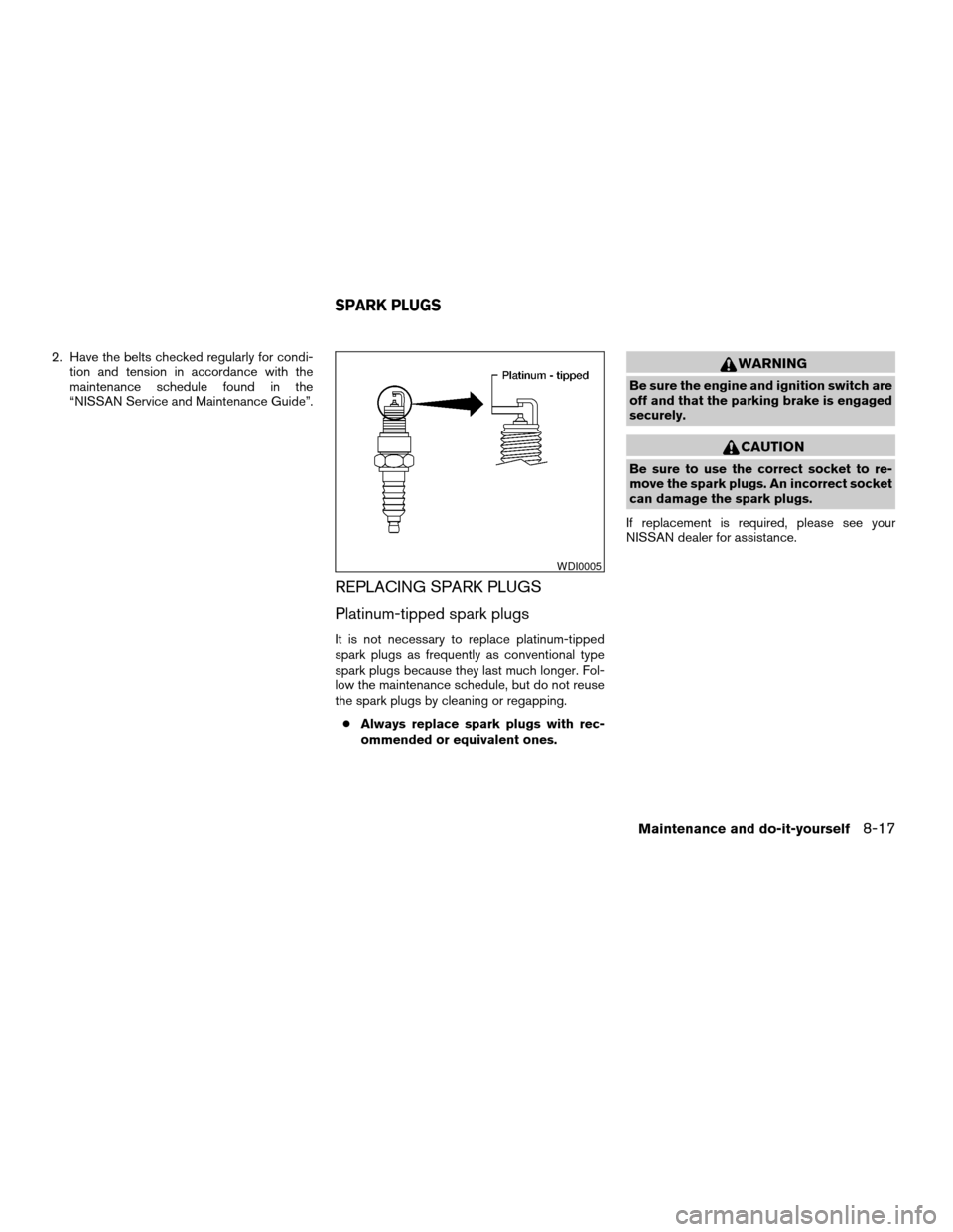 NISSAN QUEST 2004 V42 / 3.G Owners Manual 2. Have the belts checked regularly for condi-
tion and tension in accordance with the
maintenance schedule found in the
“NISSAN Service and Maintenance Guide”.
REPLACING SPARK PLUGS
Platinum-tipp