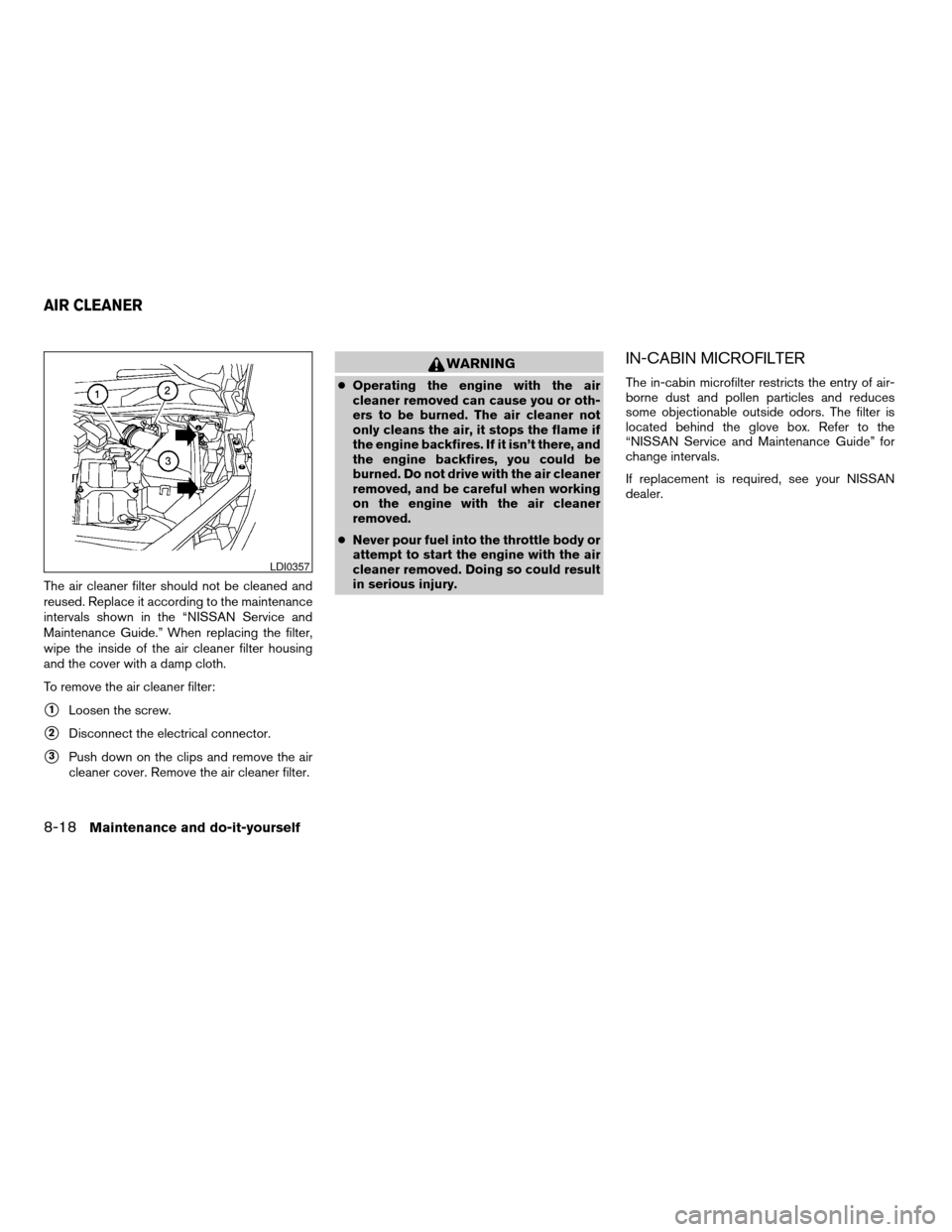 NISSAN QUEST 2004 V42 / 3.G Owners Manual The air cleaner filter should not be cleaned and
reused. Replace it according to the maintenance
intervals shown in the “NISSAN Service and
Maintenance Guide.” When replacing the filter,
wipe the 